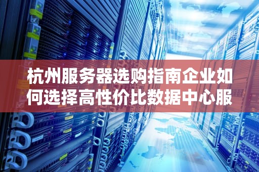 杭州服务器选购指南企业如何选择高性价比数据中心服务