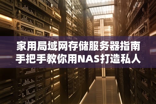 家用局域网存储服务器指南手把手教你用NAS打造私人数据小金库
