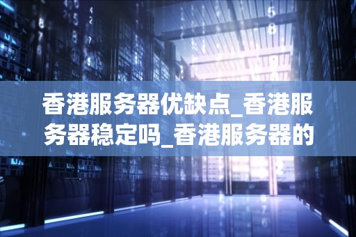 香港服务器优缺点_香港服务器稳定吗_香港服务器的优缺点分析