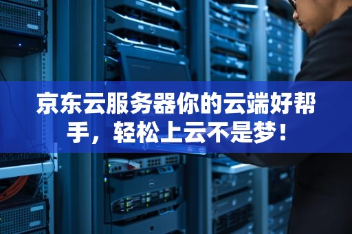 京东云服务器你的云端好帮手，轻松上云不是梦！