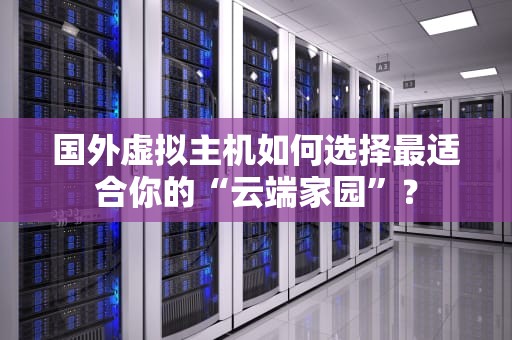 国外虚拟主机如何选择最适合你的“云端家园”？