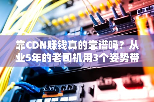 靠CDN赚钱真的靠谱吗？从业5年的老司机用3个姿势带你飙车