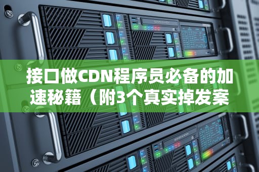 接口做CDN程序员必备的加速秘籍（附3个真实掉发案例）