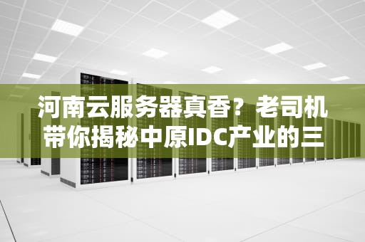 河南云服务器真香？老司机带你揭秘中原IDC产业的三大隐藏Buff！