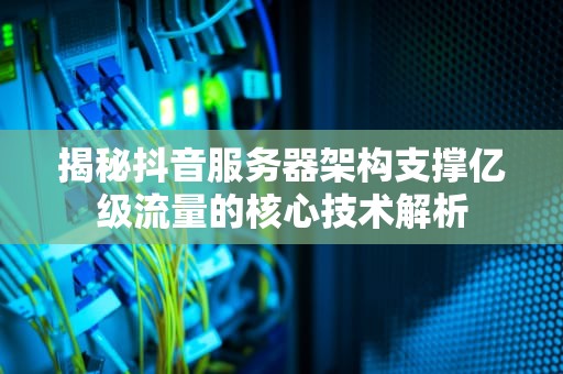 揭秘抖音服务器架构支撑亿级流量的核心技术解析