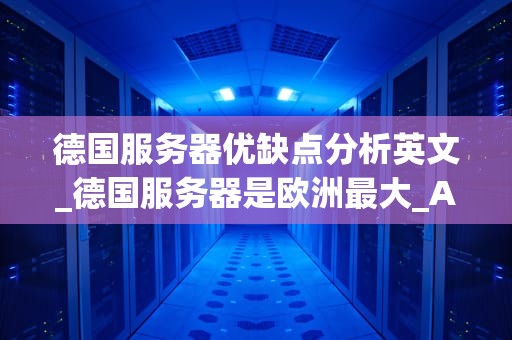德国服务器优缺点分析英文_德国服务器是欧洲最大_A Comprehensive Analysis of the Advantages and Disadvantages of German Servers