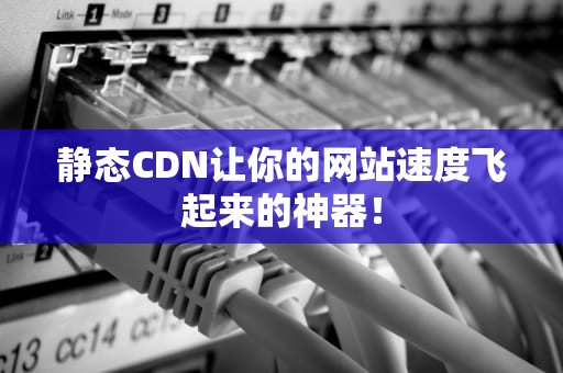 静态CDN让你的网站速度飞起来的神器！