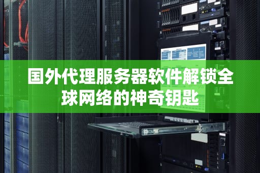 国外代理服务器软件解锁全球网络的神奇钥匙