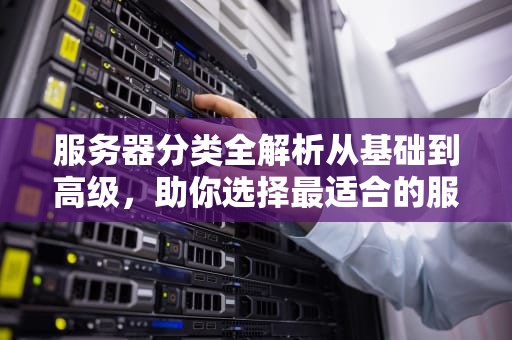 服务器分类全解析从基础到高级，助你选择最适合的服务器