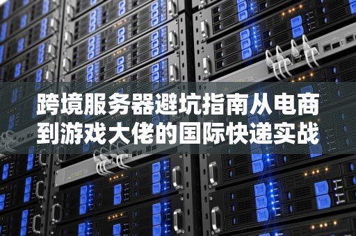 跨境服务器避坑指南从电商到游戏大佬的国际快递实战经验