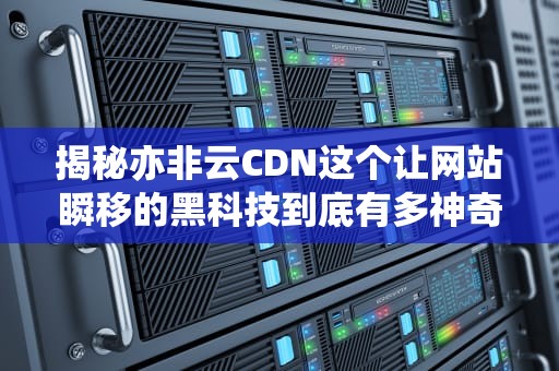 揭秘亦非云CDN这个让网站瞬移的黑科技到底有多神奇？