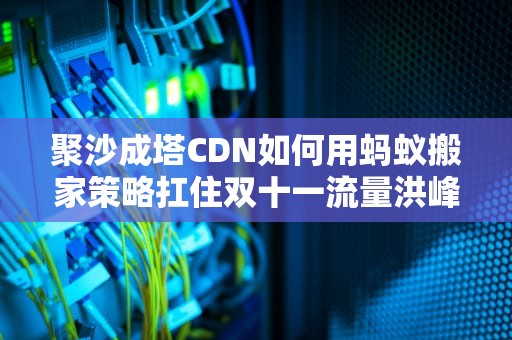 聚沙成塔CDN如何用蚂蚁搬家策略扛住双十一流量洪峰？
