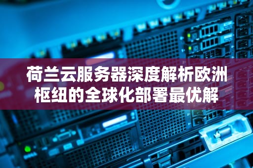 荷兰云服务器深度解析欧洲枢纽的全球化部署最优解