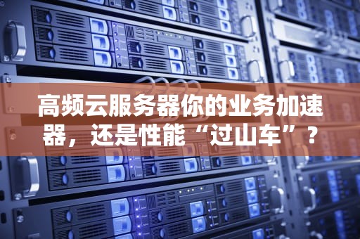 高频云服务器你的业务加速器，还是性能“过山车”？