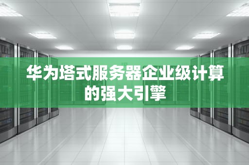 华为塔式服务器企业级计算的强大引擎