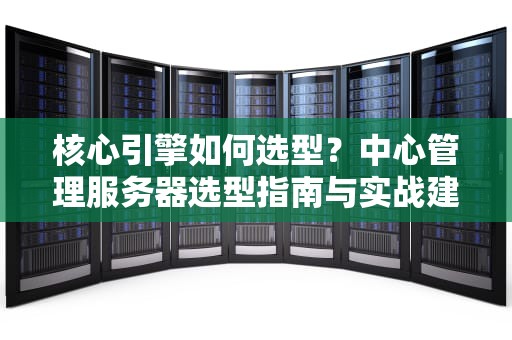 核心引擎如何选型？中心管理服务器选型指南与实战建议