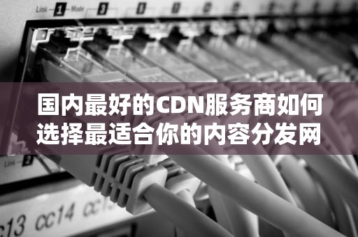 国内最好的CDN服务商如何选择最适合你的内容分发网络？