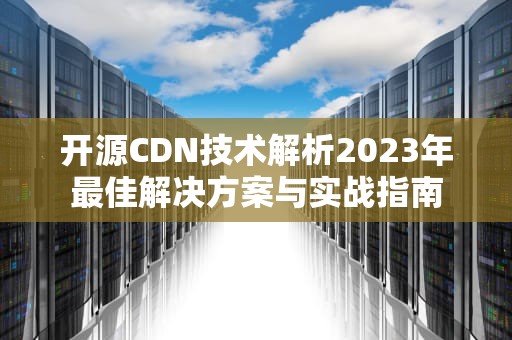 开源CDN技术解析2023年最佳解决方案与实战指南