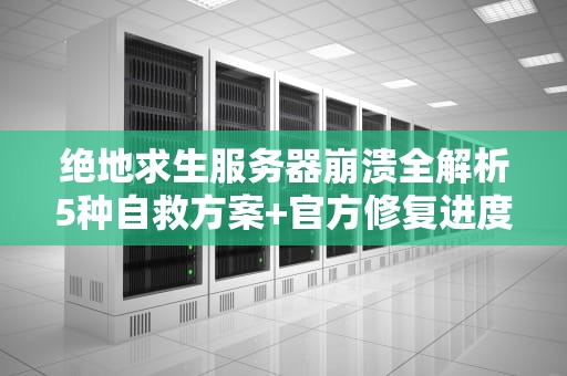 绝地求生服务器崩溃全解析5种自救方案+官方修复进度追踪