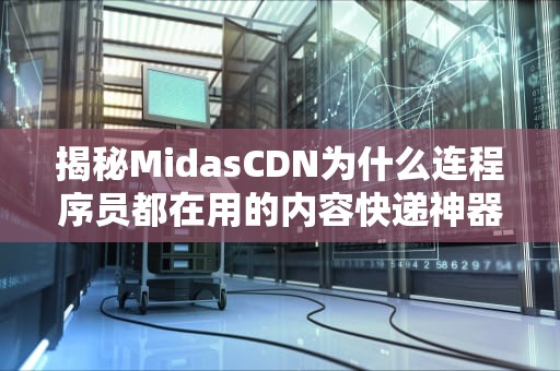 揭秘MidasCDN为什么连程序员都在用的内容快递神器？