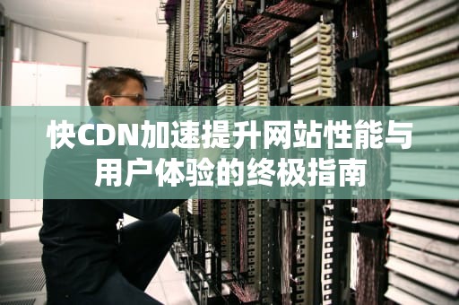 快CDN加速提升网站性能与用户体验的终极指南