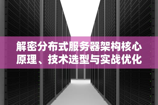 解密分布式服务器架构核心原理、技术选型与实战优化指南
