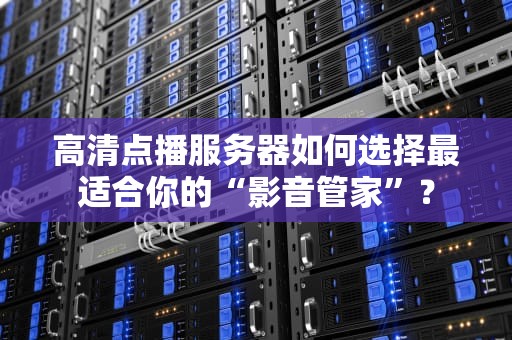 高清点播服务器如何选择最适合你的“影音管家”？