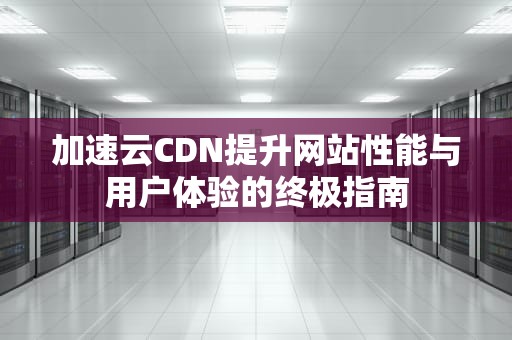 加速云CDN提升网站性能与用户体验的终极指南