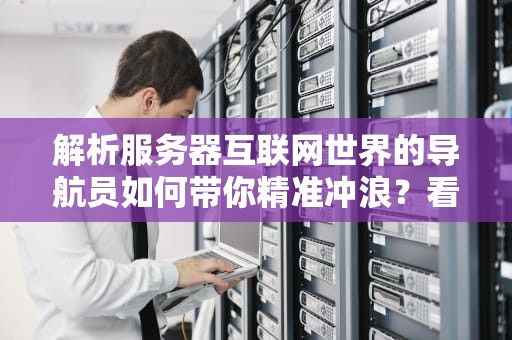 解析服务器互联网世界的导航员如何带你精准冲浪？看完这篇彻底整明白了！