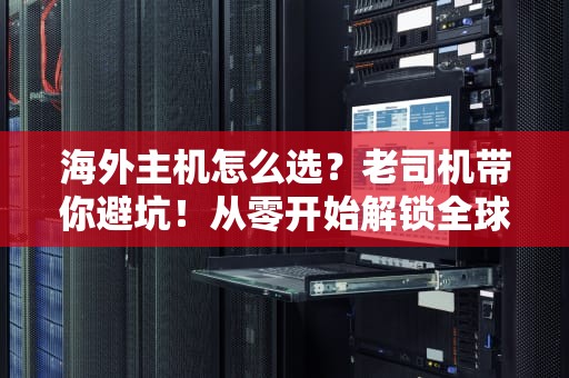 海外主机怎么选？老司机带你避坑！从零开始解锁全球服务器正确姿势