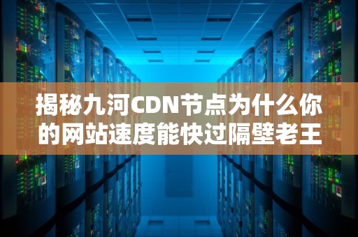 揭秘九河CDN节点为什么你的网站速度能快过隔壁老王的5G冲浪？