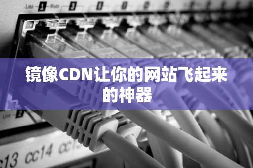 镜像CDN让你的网站飞起来的神器