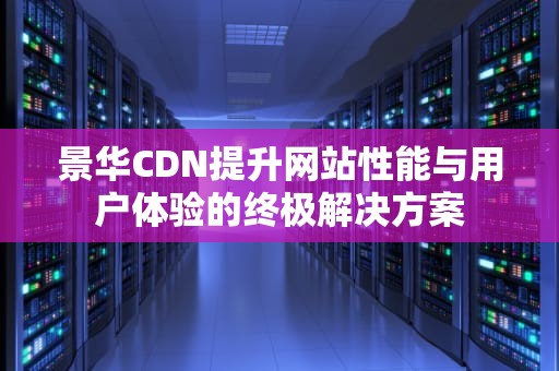 景华CDN提升网站性能与用户体验的终极解决方案