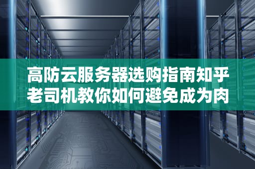 高防云服务器选购指南知乎老司机教你如何避免成为肉鸡
