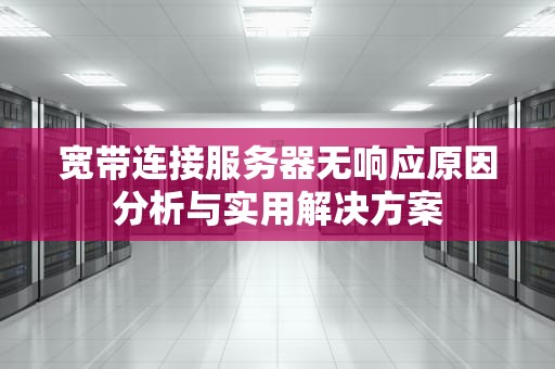 宽带连接服务器无响应原因分析与实用解决方案