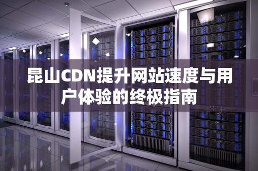 昆山CDN提升网站速度与用户体验的终极指南