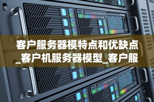 客户服务器模特点和优缺点_客户机服务器模型_客户服务器模型的优缺点分析