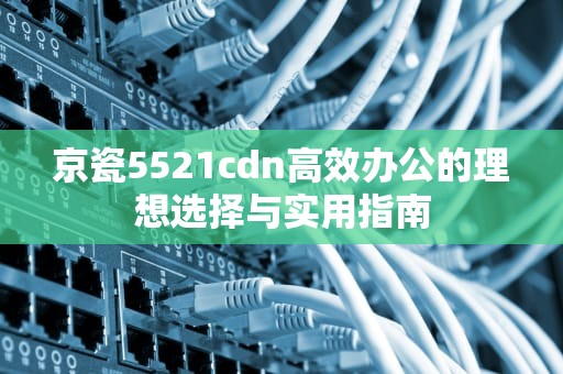 京瓷5521cdn高效办公的理想选择与实用指南