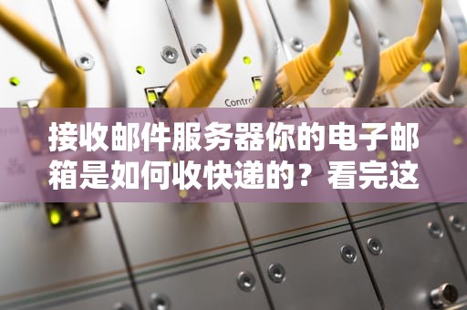 接收邮件服务器你的电子邮箱是如何收快递的？看完这篇你就成半个专家！
