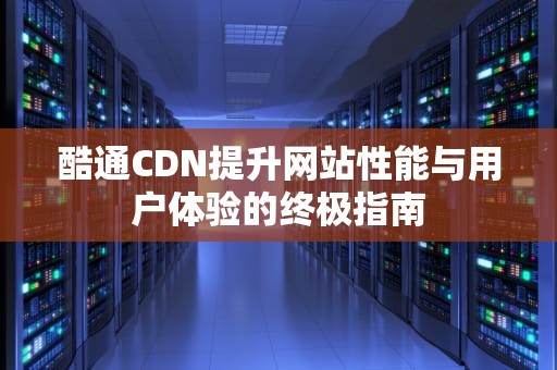 酷通CDN提升网站性能与用户体验的终极指南
