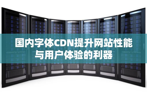 国内字体CDN提升网站性能与用户体验的利器