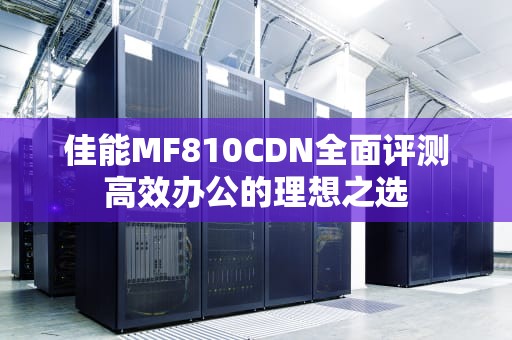 佳能MF810CDN全面评测高效办公的理想之选