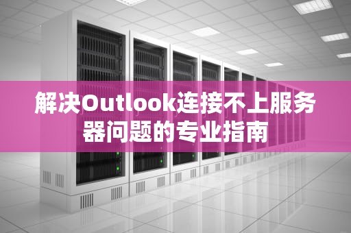 解决Outlook连接不上服务器问题的专业指南