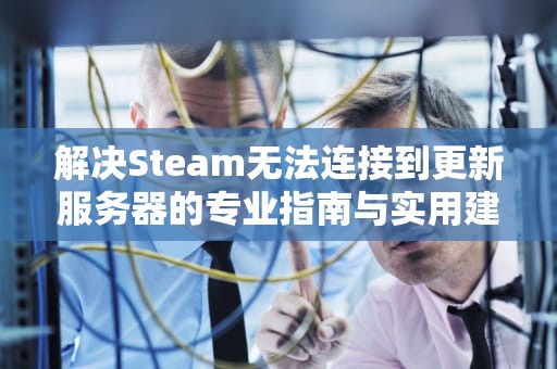 解决Steam无法连接到更新服务器的专业指南与实用建议