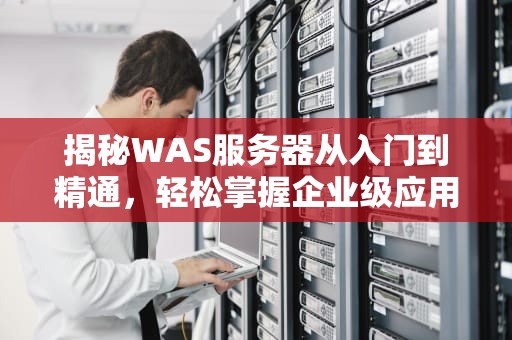 揭秘WAS服务器从入门到精通，轻松掌握企业级应用部署