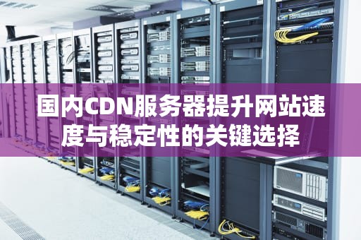 国内CDN服务器提升网站速度与稳定性的关键选择