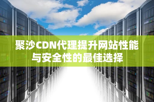 聚沙CDN代理提升网站性能与安全性的最佳选择