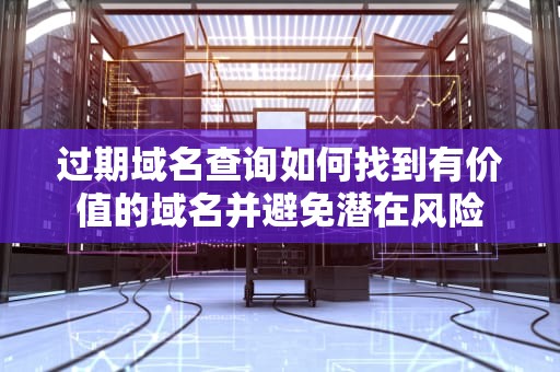 过期域名查询如何找到有价值的域名并避免潜在风险