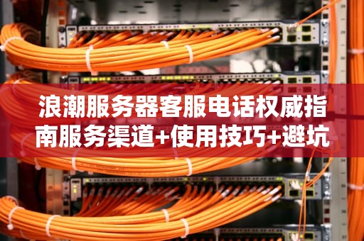 浪潮服务器客服电话权威指南服务渠道+使用技巧+避坑攻略