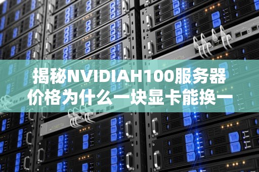 揭秘NVIDIAH100服务器价格为什么一块显卡能换一辆宝马？